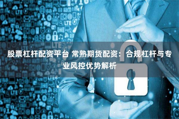 股票杠杆配资平台 常熟期货配资:合规杠杆与专业风控优势解析