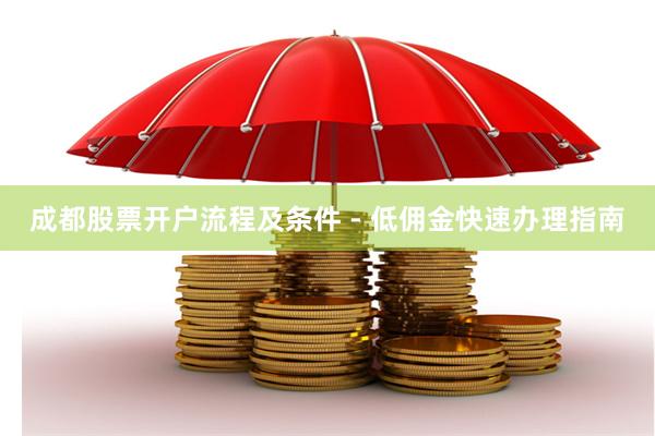 成都股票开户流程及条件 - 低佣金快速办理指南