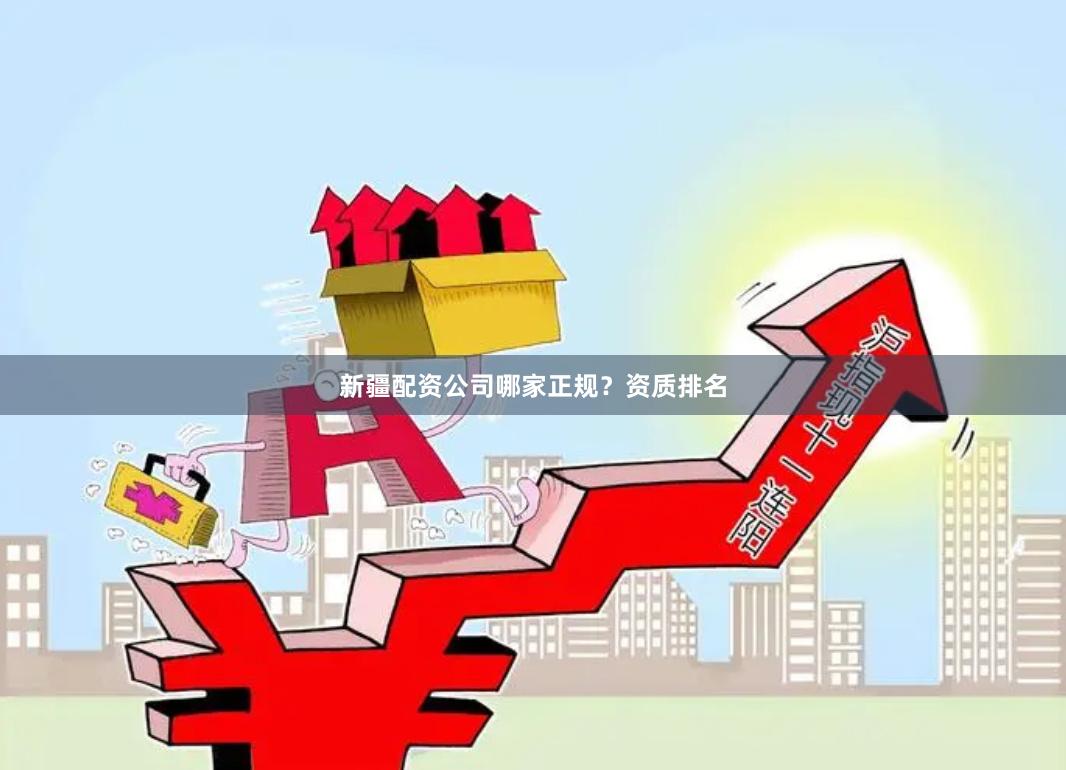 新疆配资公司哪家正规？资质排名