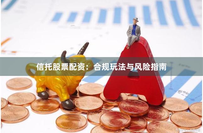 信托股票配资：合规玩法与风险指南