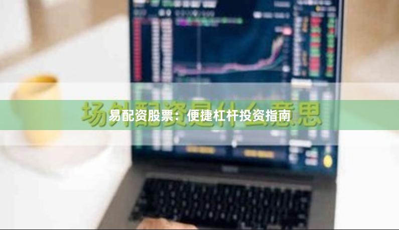 易配资股票：便捷杠杆投资指南