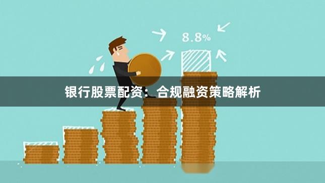 银行股票配资：合规融资策略解析