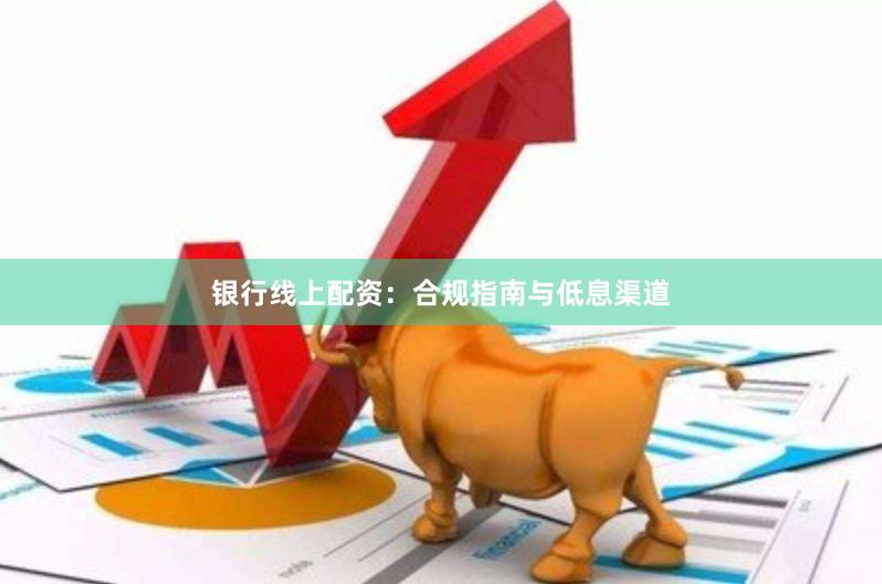 银行线上配资：合规指南与低息渠道
