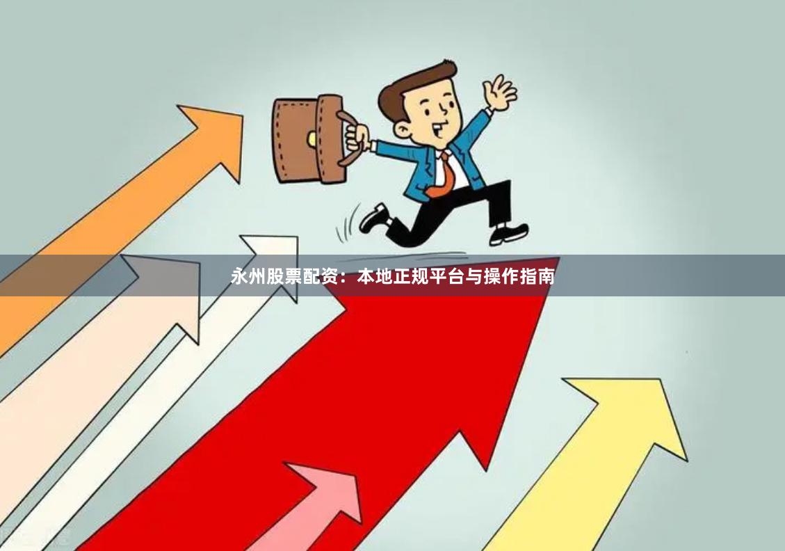 永州股票配资：本地正规平台与操作指南