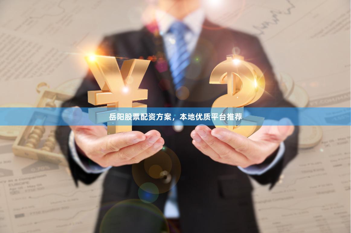 岳阳股票配资方案，本地优质平台推荐