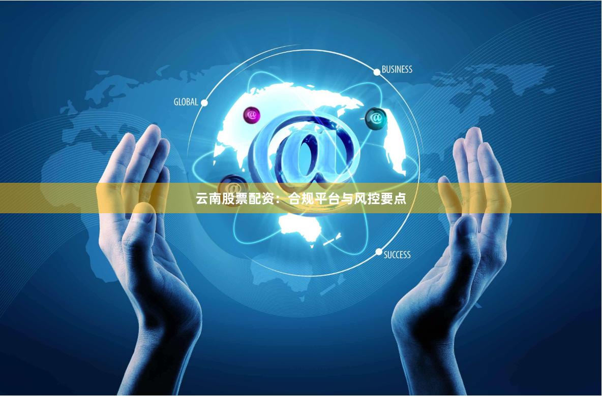 云南股票配资：合规平台与风控要点