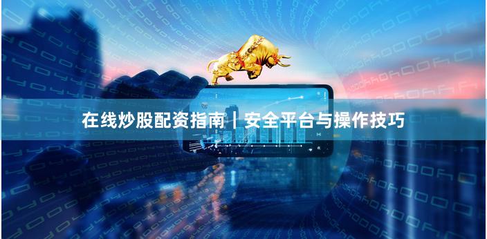 在线炒股配资指南｜安全平台与操作技巧