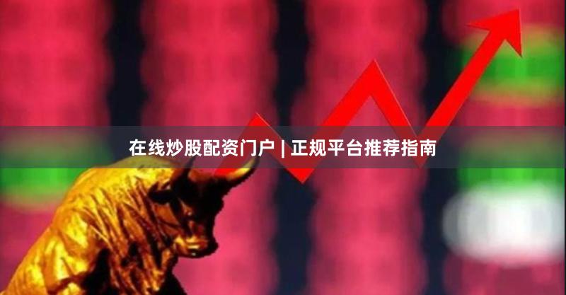 在线炒股配资门户 | 正规平台推荐指南