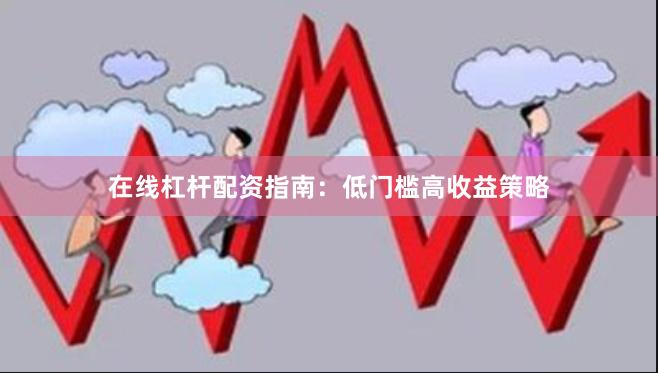 在线杠杆配资指南：低门槛高收益策略