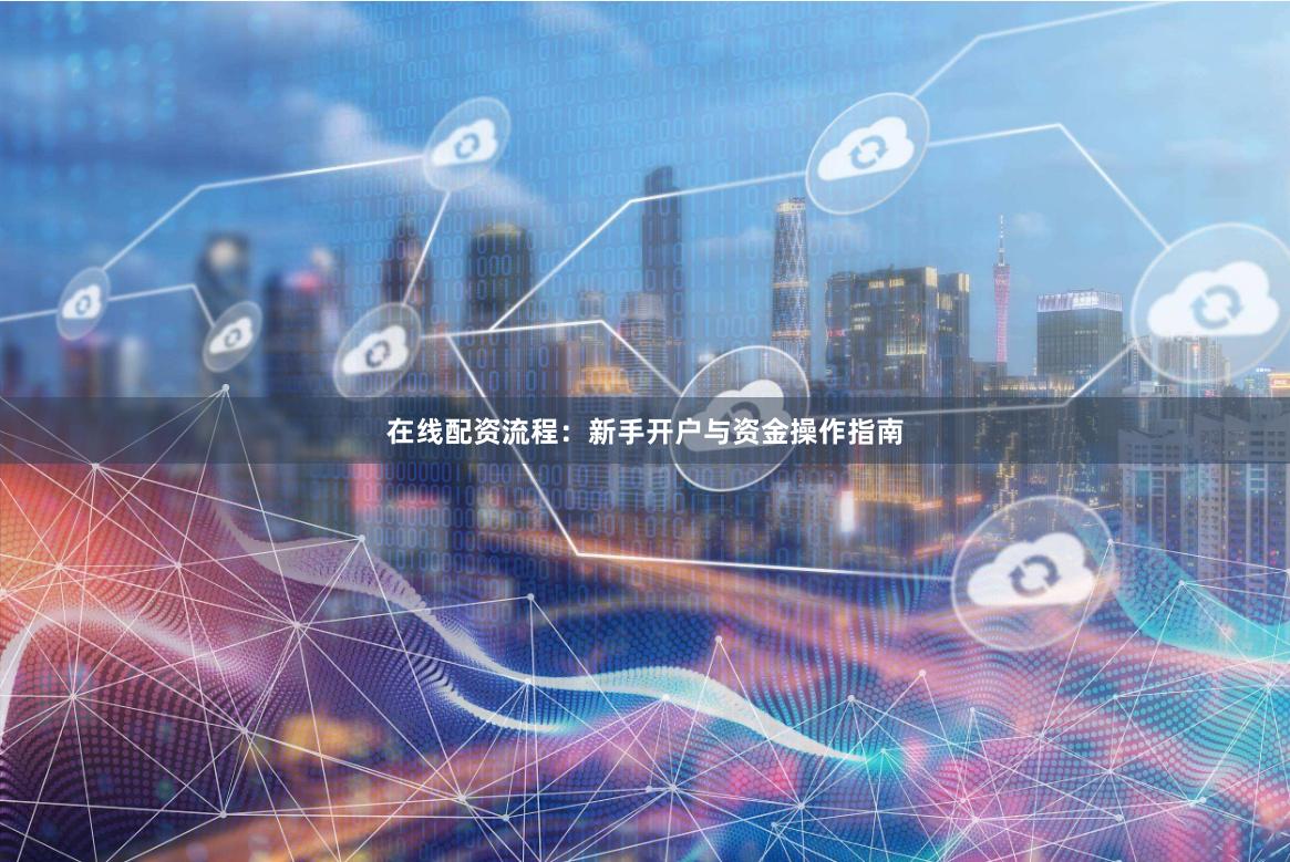 在线配资流程：新手开户与资金操作指南
