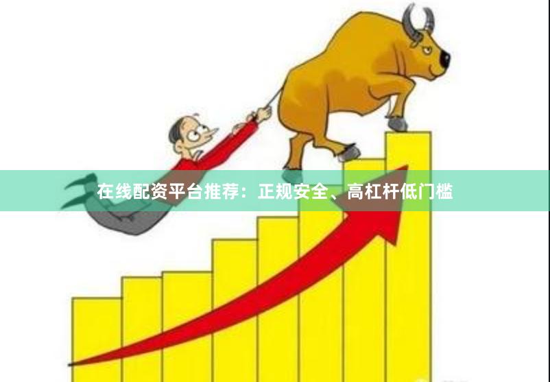 在线配资平台推荐：正规安全、高杠杆低门槛