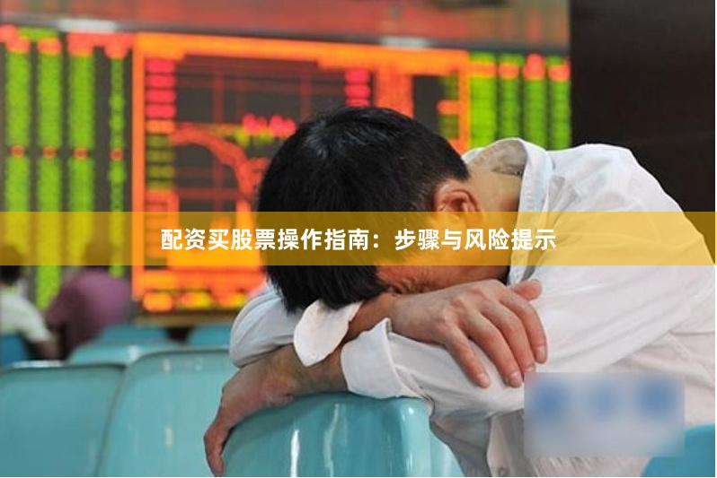 配资买股票操作指南：步骤与风险提示