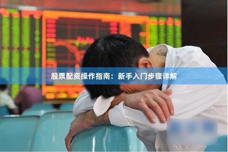 股票配资操作指南：新手入门步骤详解