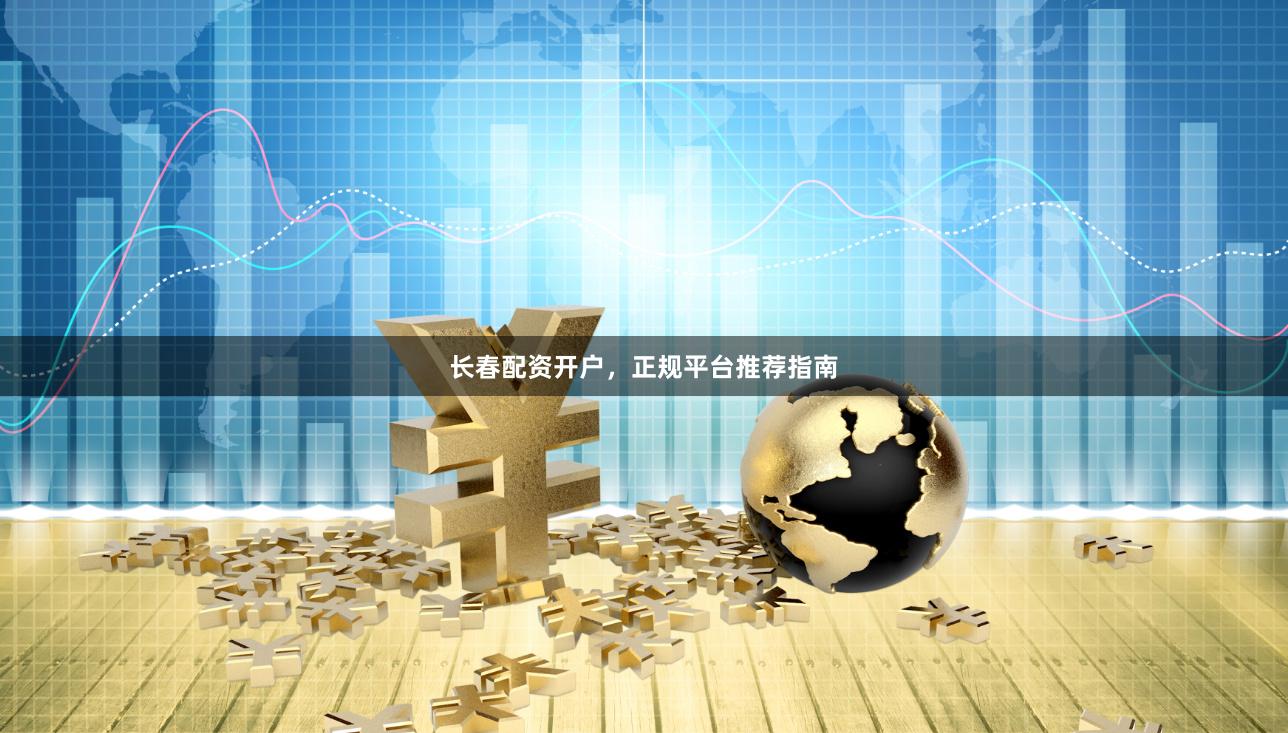 长春配资开户，正规平台推荐指南