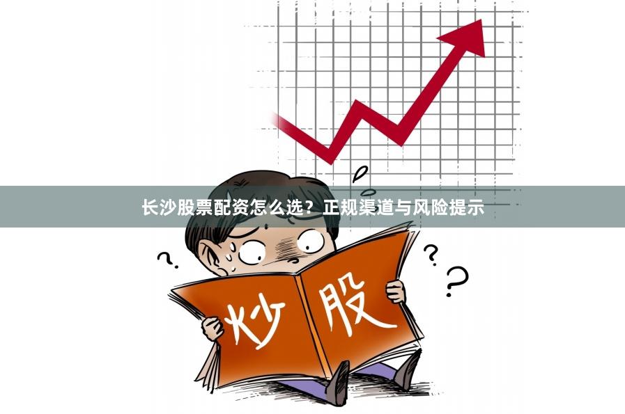 长沙股票配资怎么选？正规渠道与风险提示