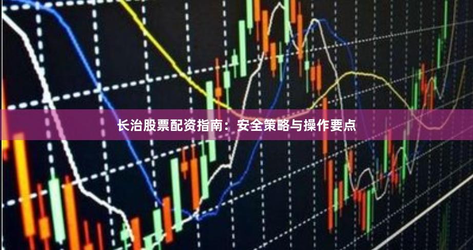 长治股票配资指南：安全策略与操作要点