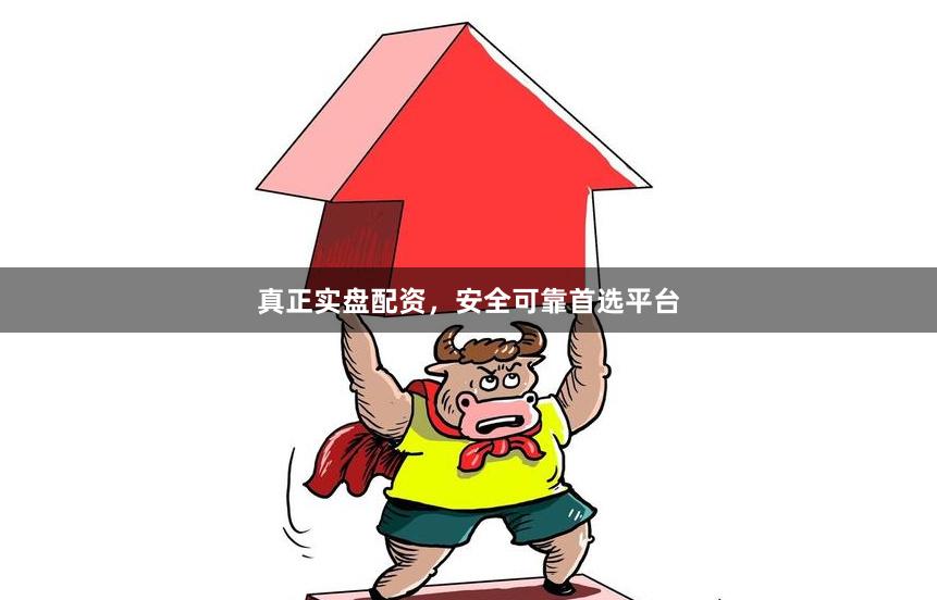 真正实盘配资，安全可靠首选平台