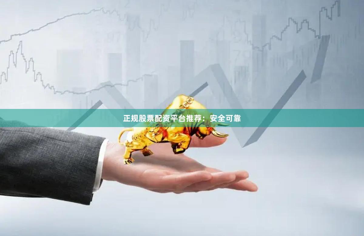 正规股票配资平台推荐：安全可靠