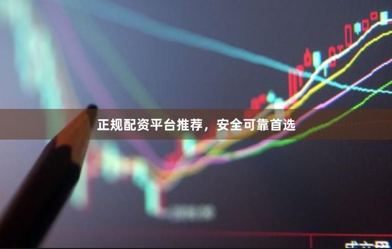 正规配资平台推荐，安全可靠首选