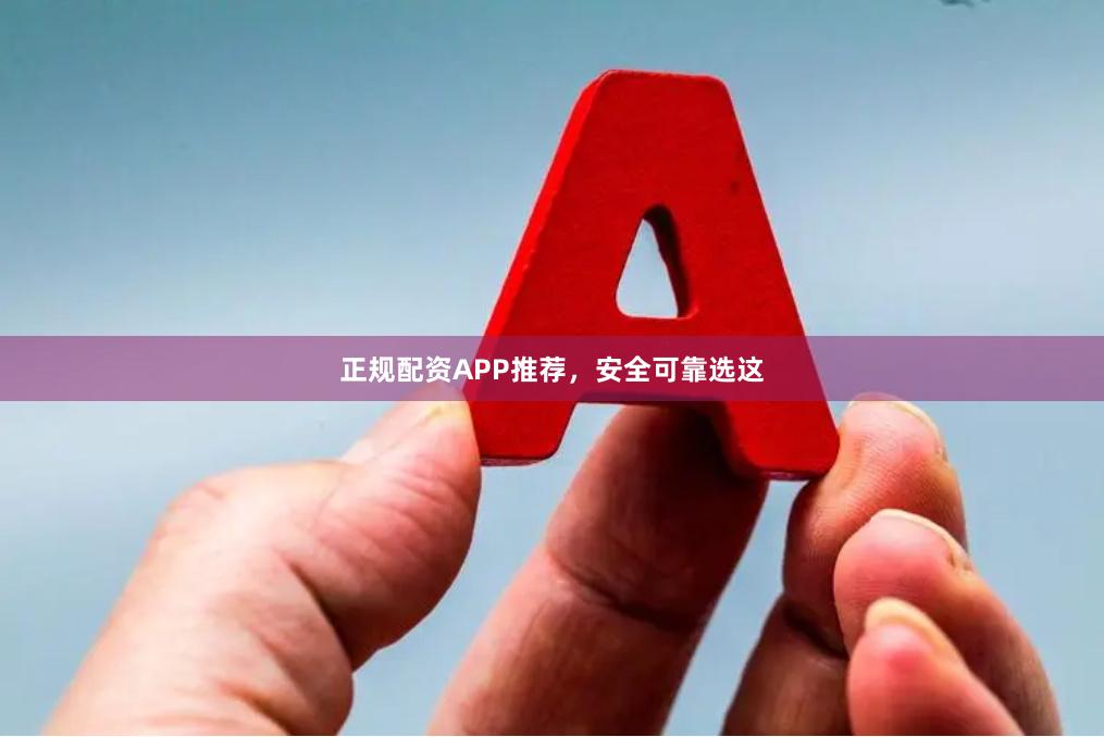正规配资APP推荐，安全可靠选这