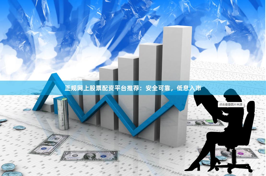 正规网上股票配资平台推荐：安全可靠，低息入市