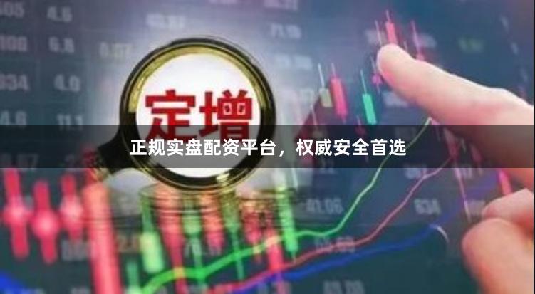 正规实盘配资平台，权威安全首选