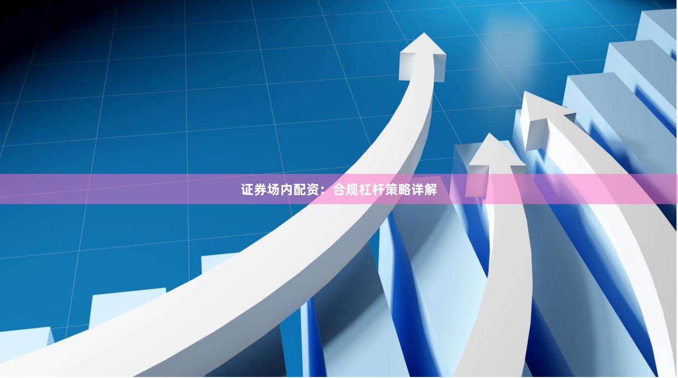 证券场内配资：合规杠杆策略详解