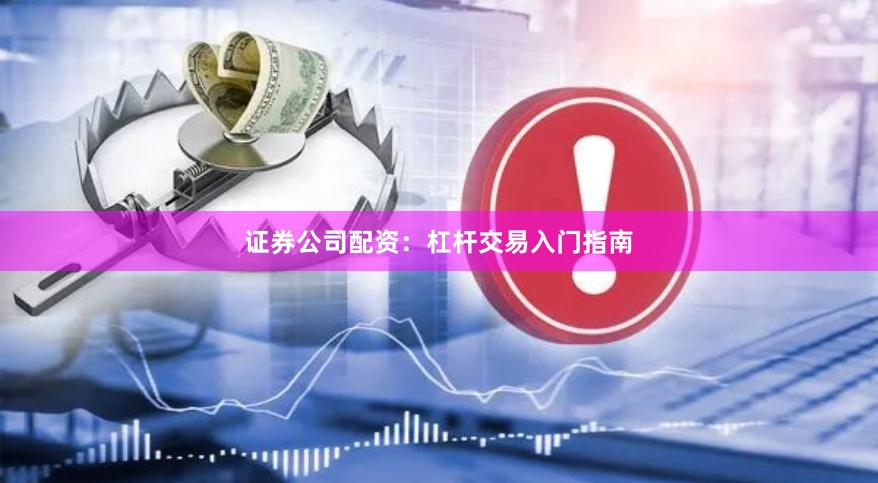 证券公司配资：杠杆交易入门指南