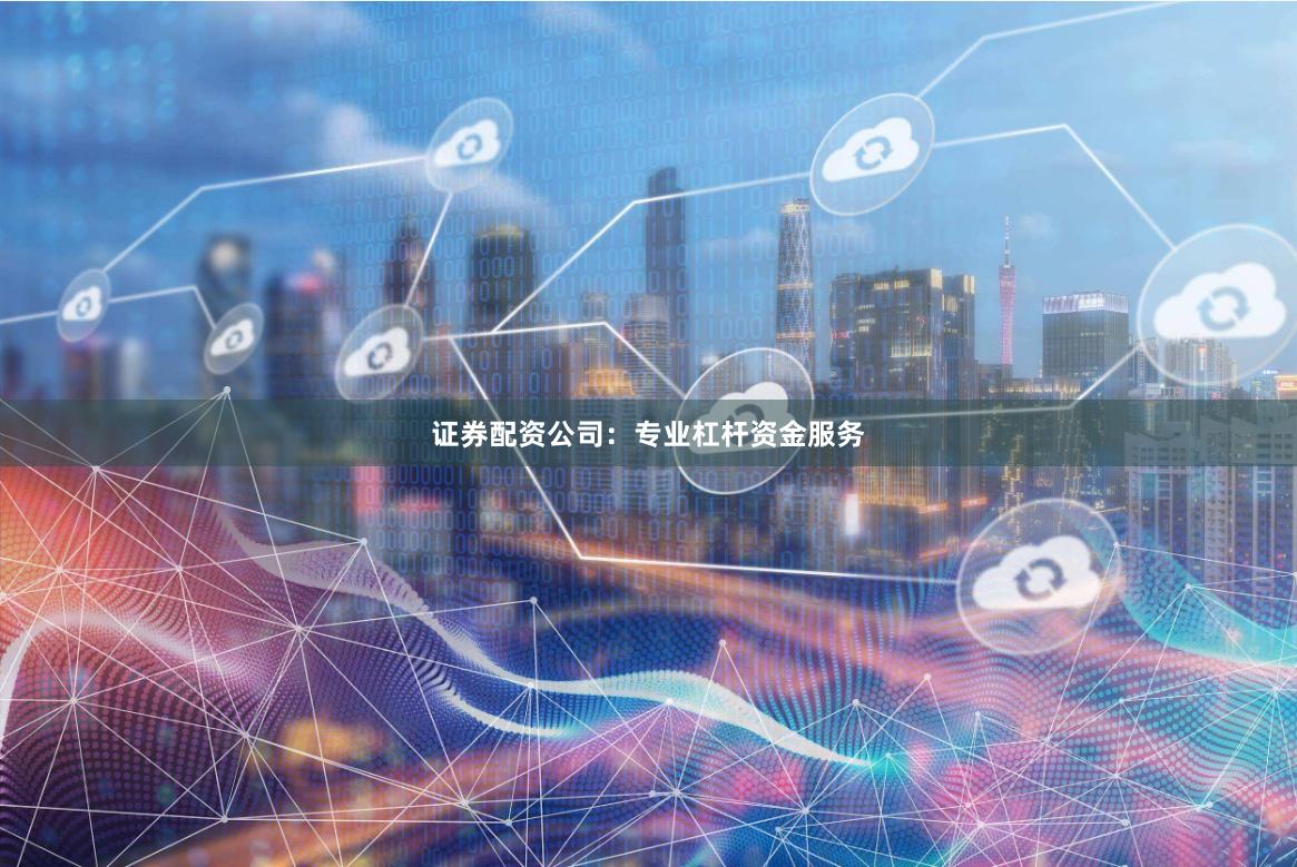证券配资公司：专业杠杆资金服务