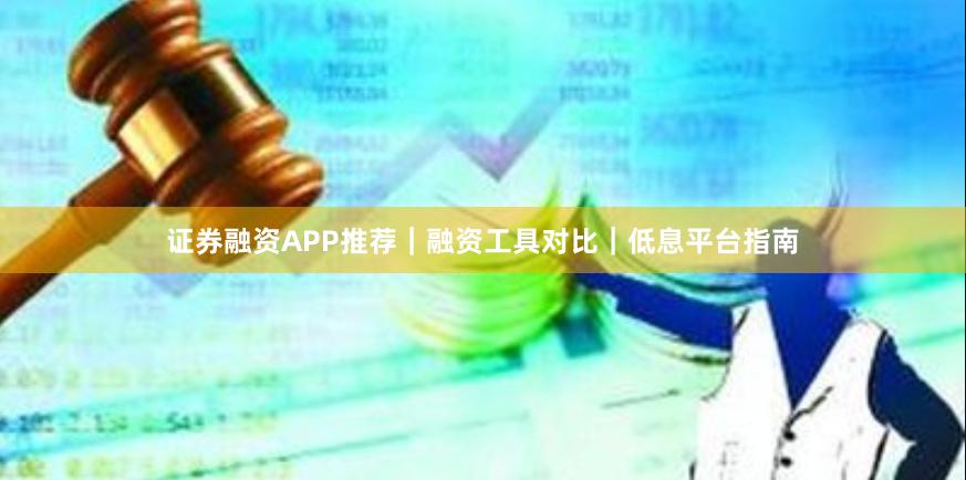 证券融资APP推荐｜融资工具对比｜低息平台指南