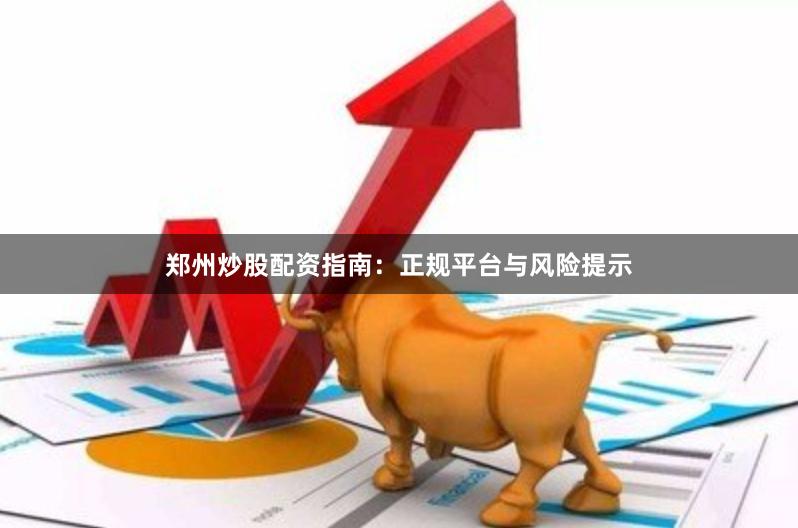 郑州炒股配资指南：正规平台与风险提示