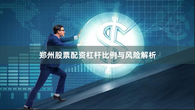 郑州股票配资杠杆比例与风险解析