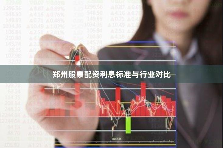 郑州股票配资利息标准与行业对比