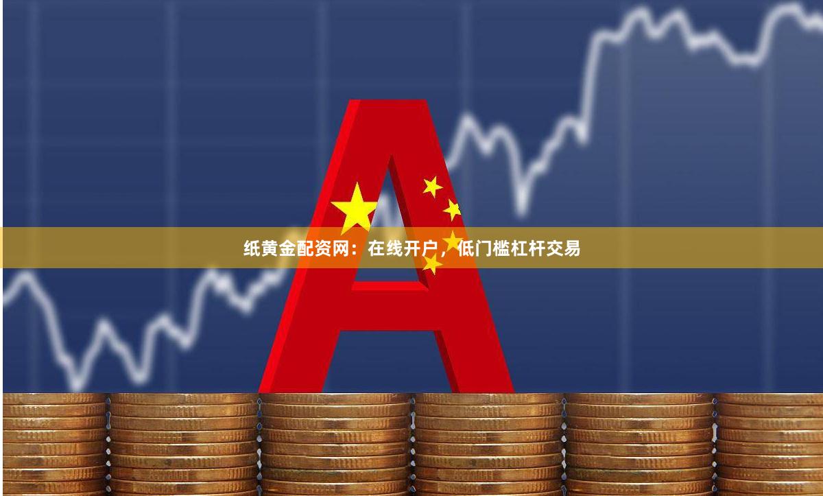 纸黄金配资网：在线开户，低门槛杠杆交易