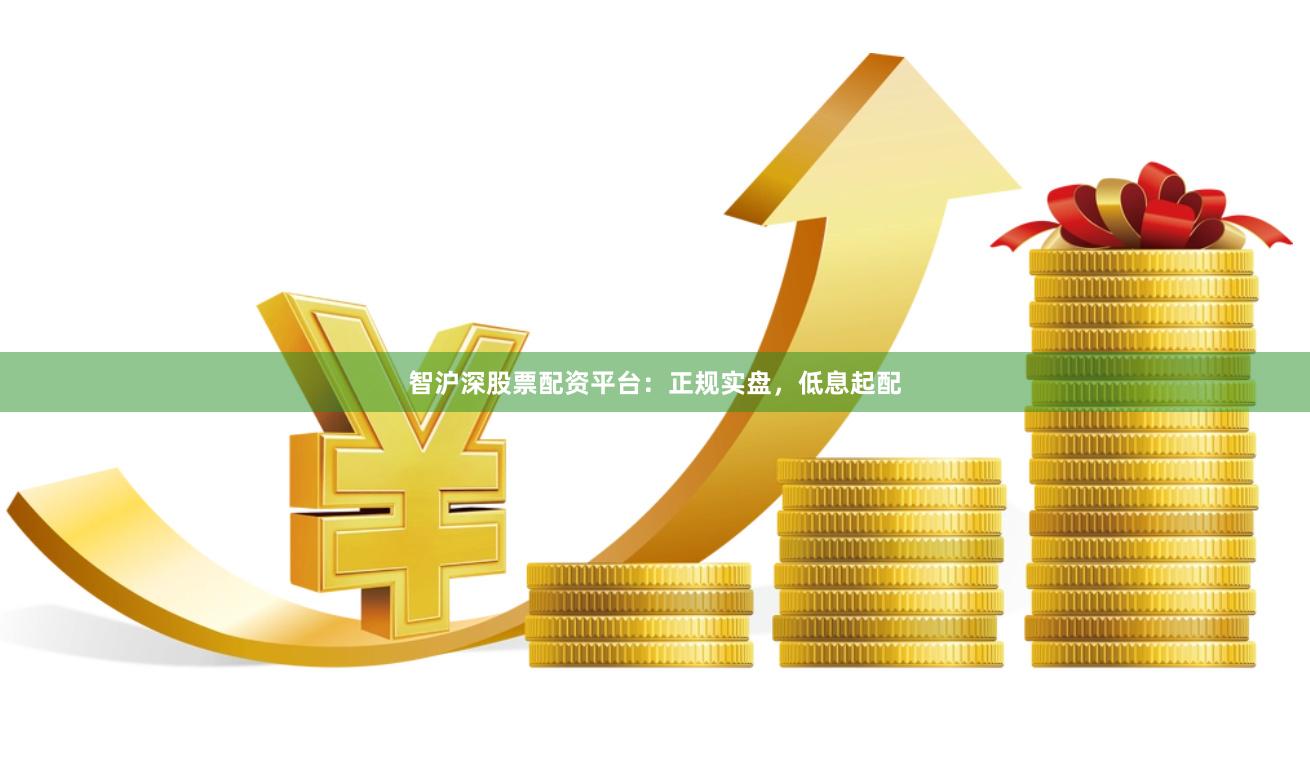 智沪深股票配资平台：正规实盘，低息起配