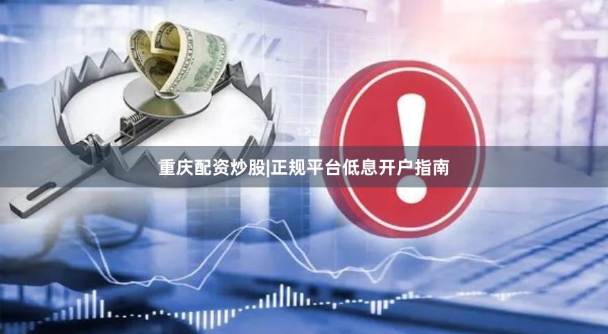 重庆配资炒股|正规平台低息开户指南