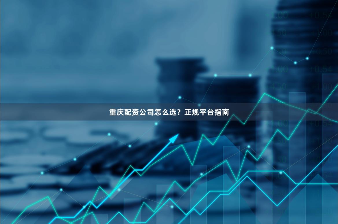 重庆配资公司怎么选？正规平台指南