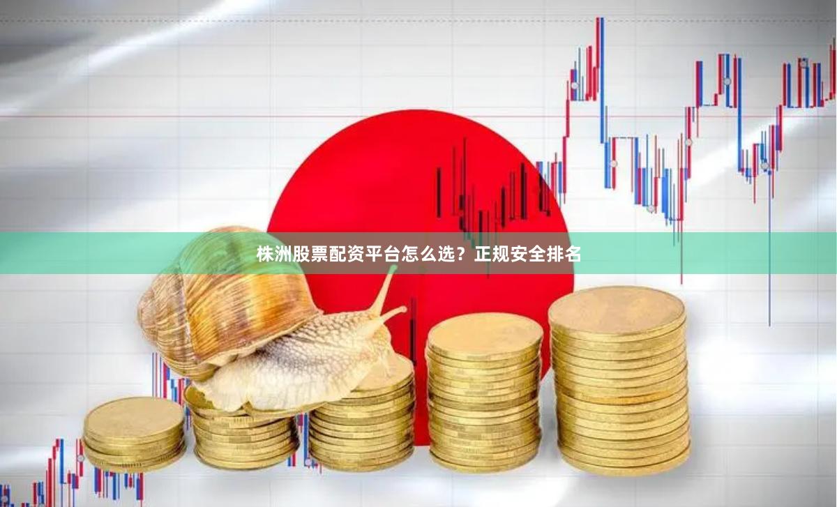 株洲股票配资平台怎么选？正规安全排名