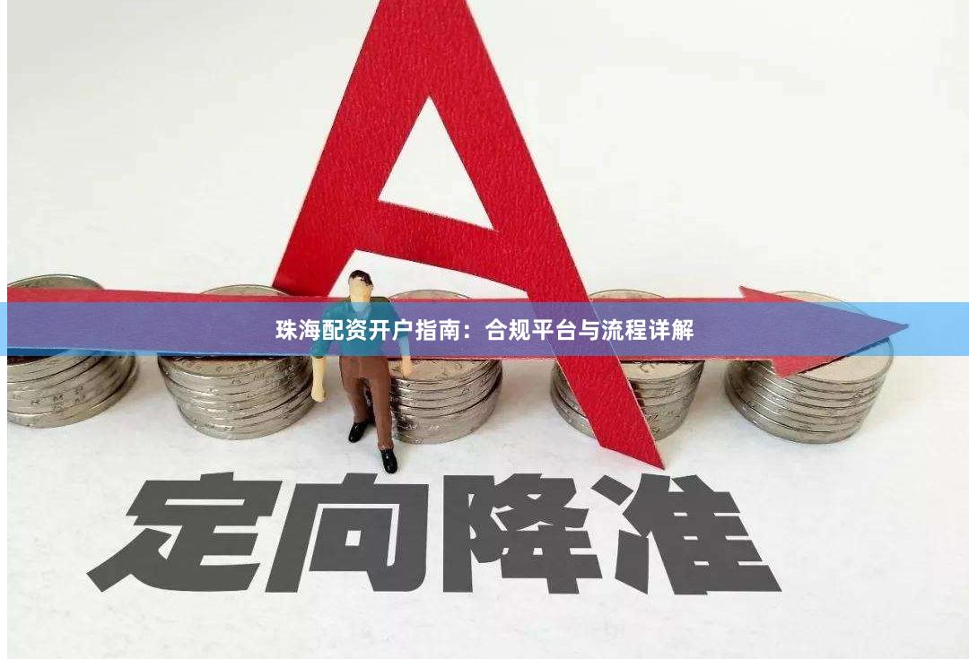 珠海配资开户指南：合规平台与流程详解