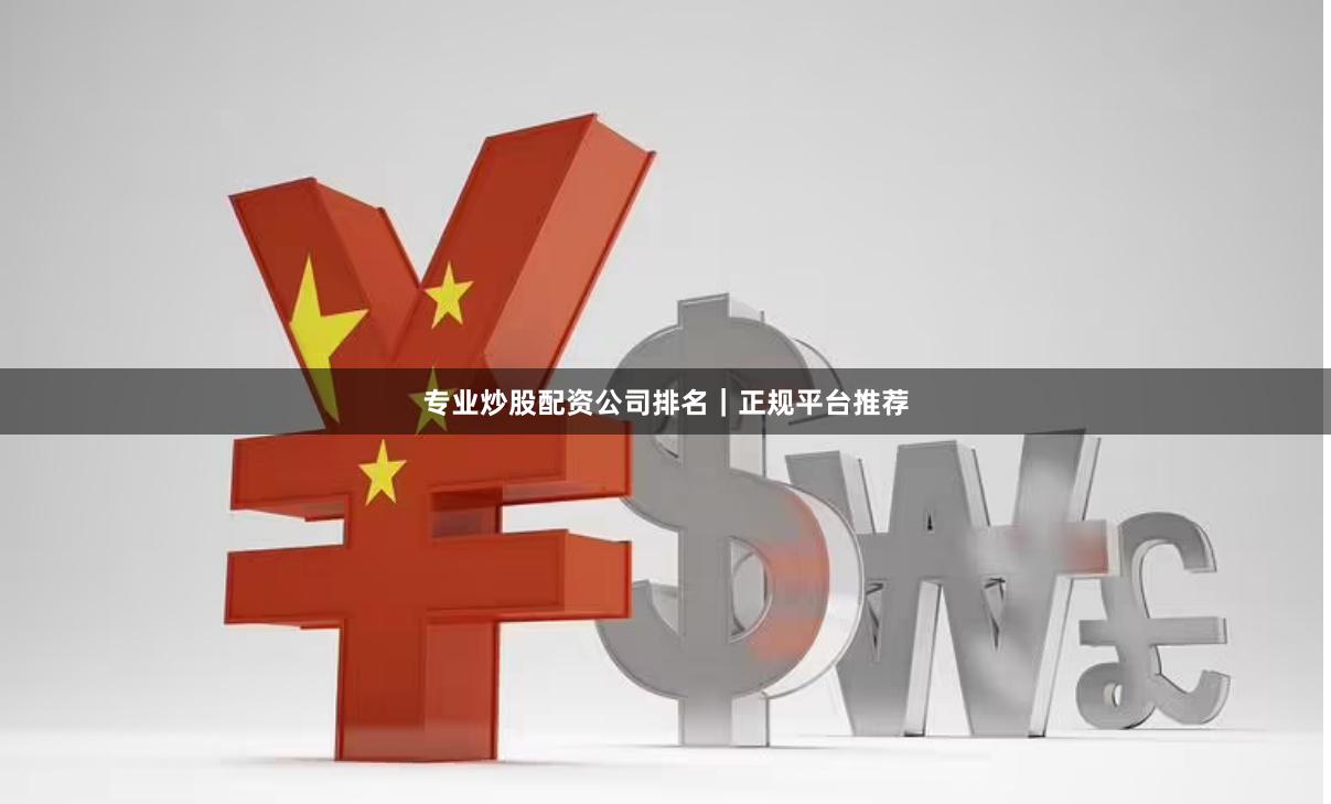 专业炒股配资公司排名｜正规平台推荐