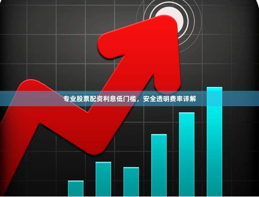专业股票配资利息低门槛，安全透明费率详解