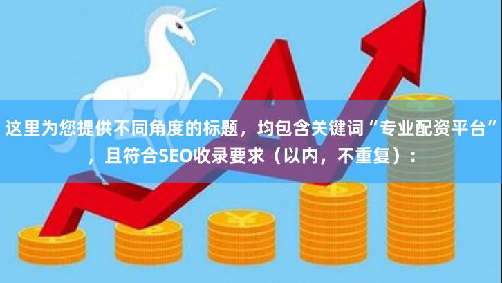 这里为您提供不同角度的标题，均包含关键词“专业配资平台”，且符合SEO收录要求（以内，不重复）：