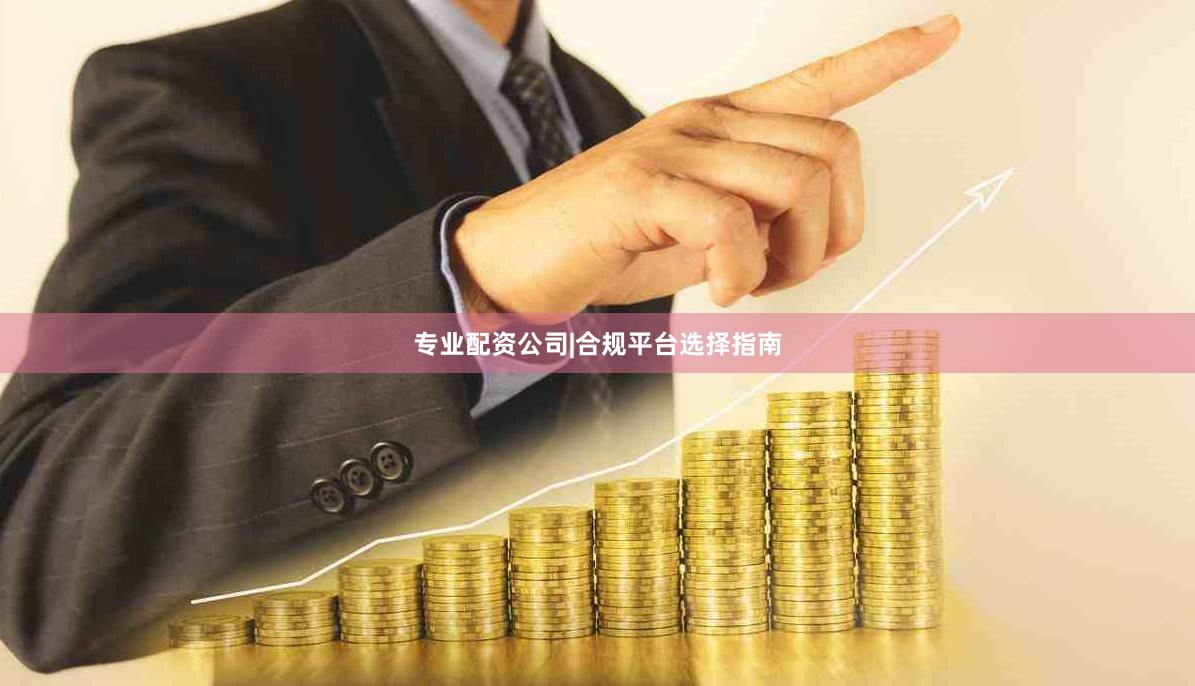 专业配资公司|合规平台选择指南