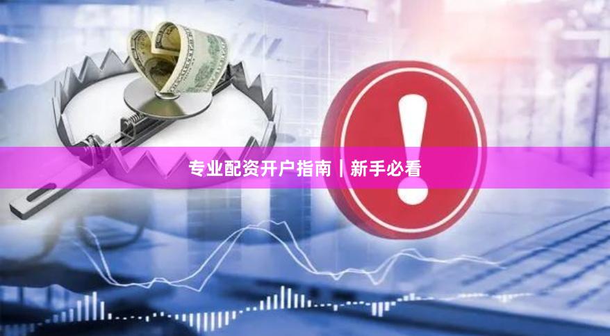 专业配资开户指南｜新手必看