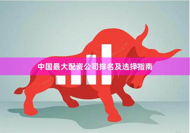 中国最大配资公司排名及选择指南