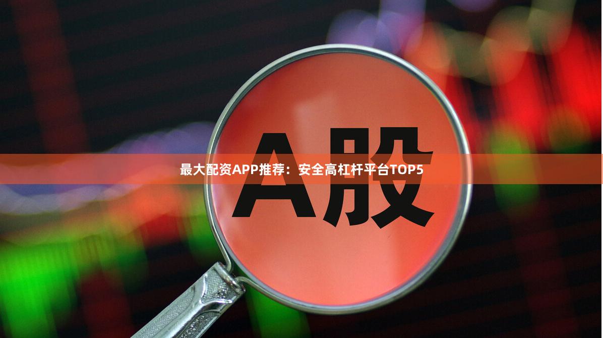 最大配资APP推荐：安全高杠杆平台TOP5