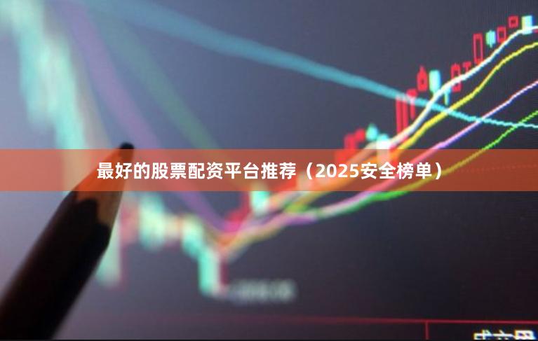 最好的股票配资平台推荐（2025安全榜单）