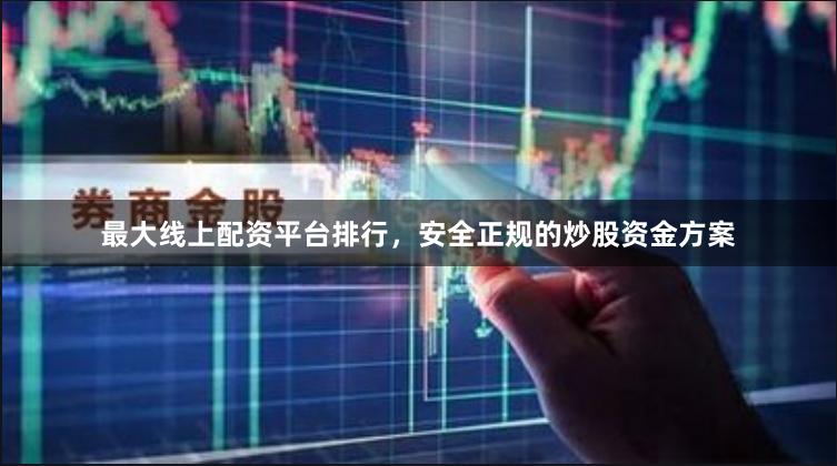 最大线上配资平台排行，安全正规的炒股资金方案