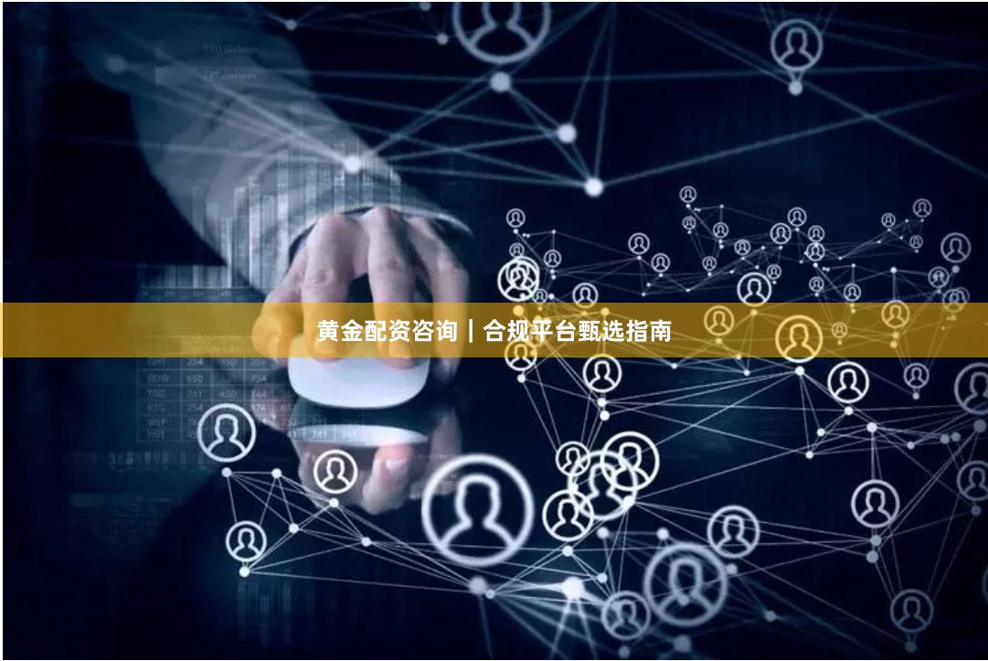 黄金配资咨询｜合规平台甄选指南