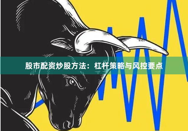 股市配资炒股方法：杠杆策略与风控要点